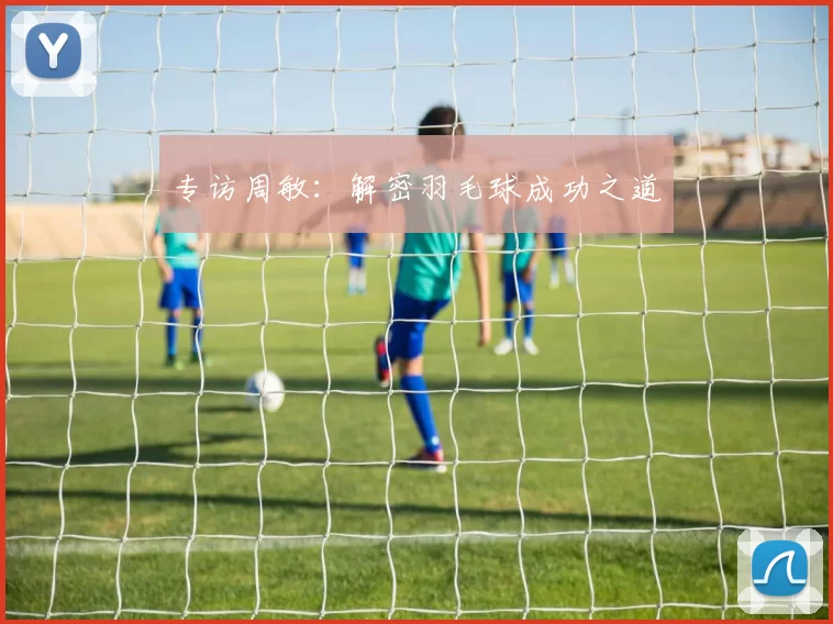 专访周敏：解密羽毛球成功之道