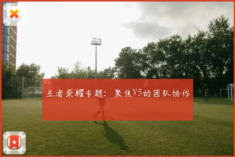 王者荣耀专题：聚焦V5的团队协作