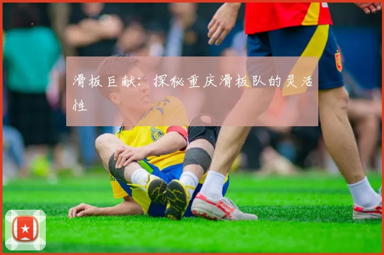 滑板巨献：探秘重庆滑板队的灵活性