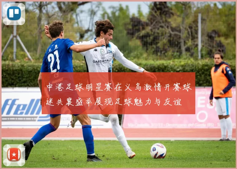 中港足球明星赛在义乌激情开赛球迷共襄盛举展现足球魅力与友谊