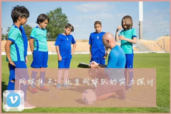 网球焦点：北京网球队的实力探讨