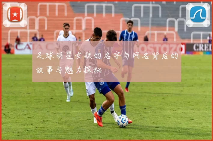 足球明星女孩的名字与网名背后的故事与魅力探秘