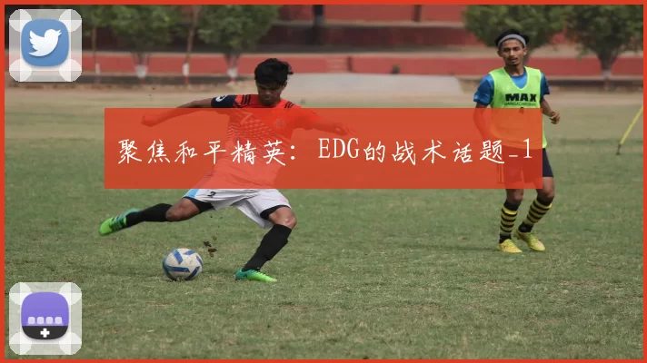 聚焦和平精英：EDG的战术话题_1