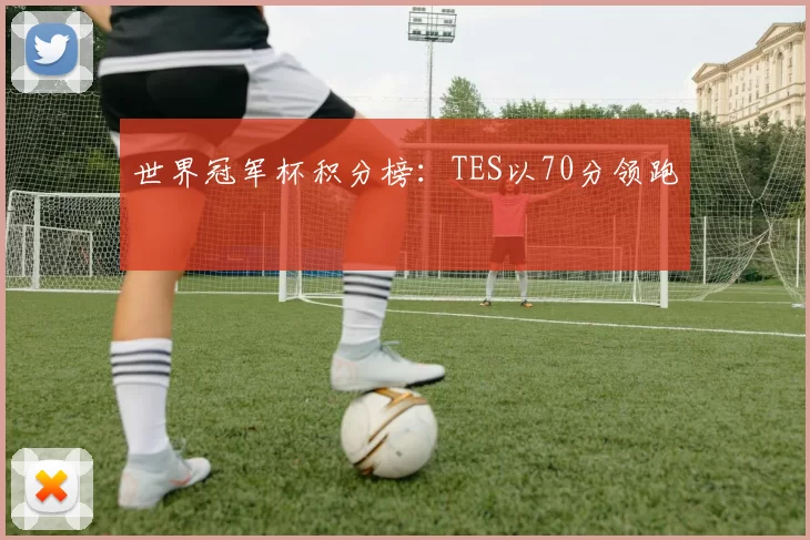 世界冠军杯积分榜：TES以70分领跑