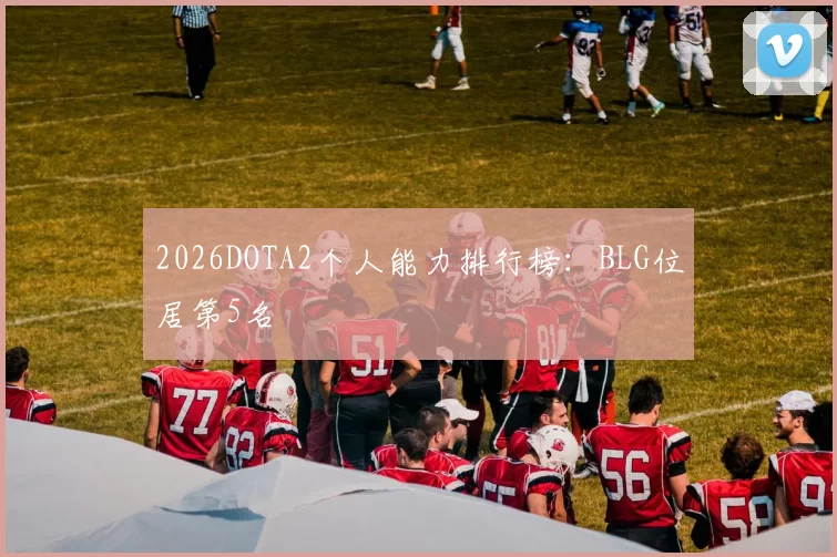2026DOTA2个人能力排行榜：BLG位居第5名