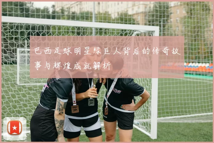 巴西足球明星绿巨人背后的传奇故事与辉煌成就解析