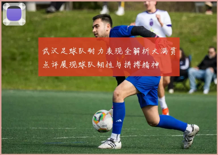 武汉足球队耐力表现全解析大满贯点评展现球队韧性与拼搏精神