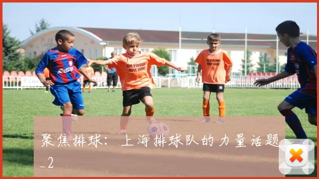 聚焦排球：上海排球队的力量话题_2