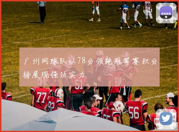 广州网球队以78分领跑冠军赛积分榜展现强劲实力